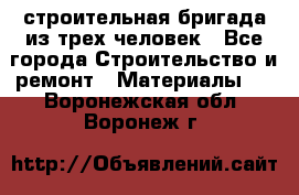 строительная бригада из трех человек - Все города Строительство и ремонт » Материалы   . Воронежская обл.,Воронеж г.